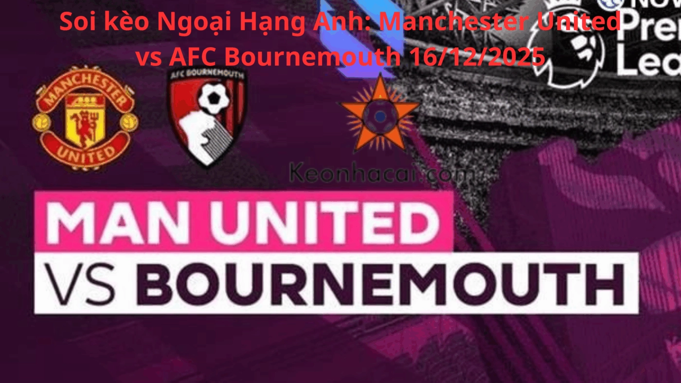 Soi kèo Ngoại Hạng Anh: Manchester United vs AFC Bournemouth 16/12/2025