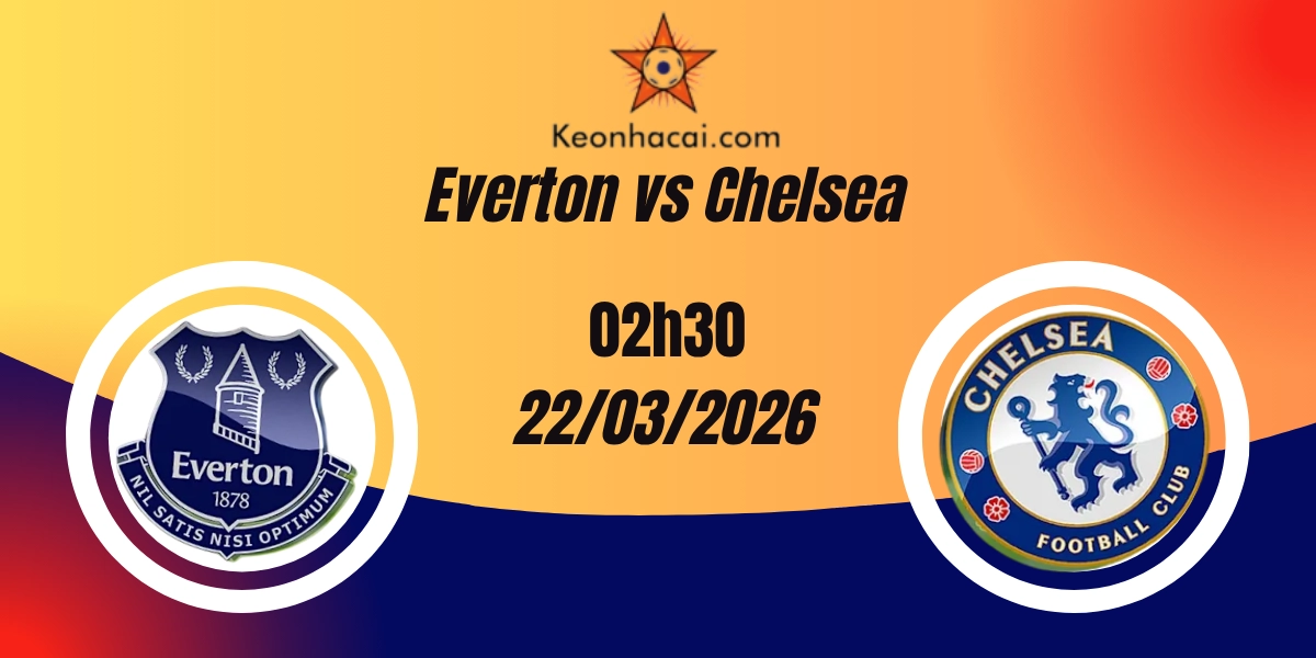 Nhận Định Everton vs Chelsea Premier League 22/03/2026