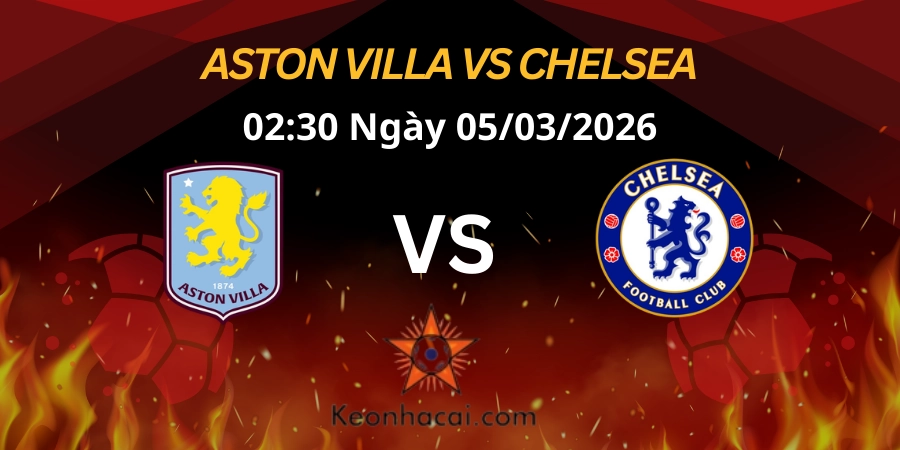 Nhận định Ngoại hạng Anh: Aston Villa vs Chelsea 05/03/2026